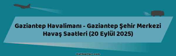 Gaziantep Havalimanı - Gaziantep Şehir Merkezi Havaş Saatleri (20 Eylül 2025)
